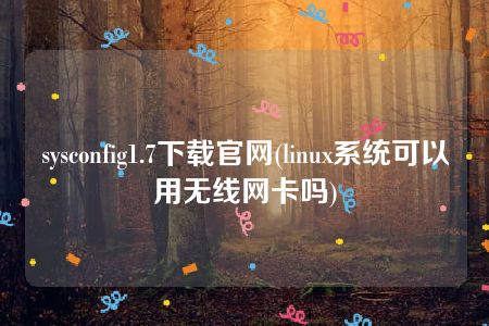 sysconfig1.7下载官网(linux系统可以用无线网卡吗)