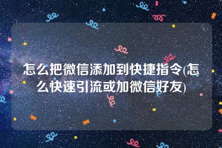 怎么把微信添加到快捷指令(怎么快速引流或加微信好友)