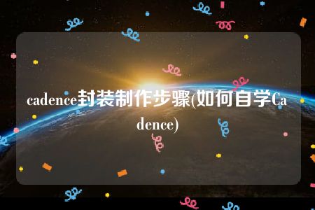 cadence封装制作步骤(如何自学Cadence)