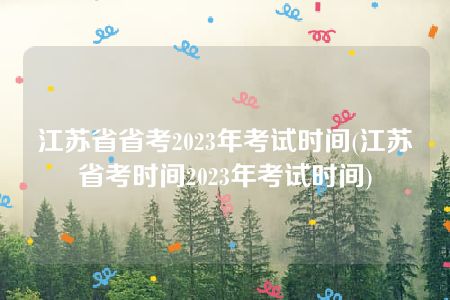 江苏省省考2023年考试时间(江苏省考时间2023年考试时间)