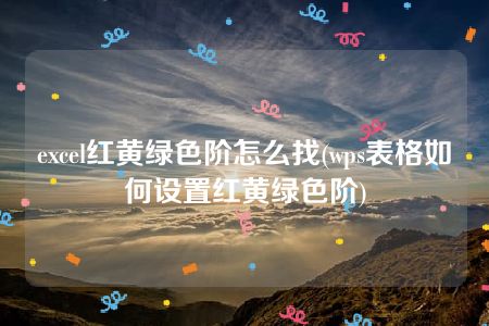 excel红黄绿色阶怎么找(wps表格如何设置红黄绿色阶)