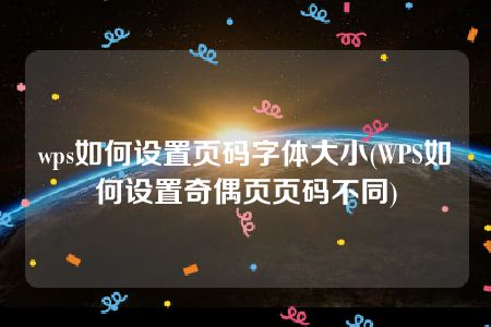 wps如何设置页码字体大小(WPS如何设置奇偶页页码不同)