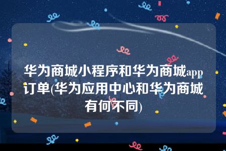 华为商城小程序和华为商城app订单(华为应用中心和华为商城有何不同)