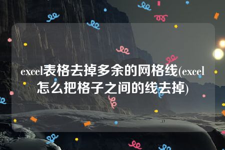 excel表格去掉多余的网格线(excel怎么把格子之间的线去掉)