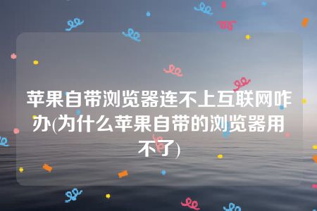 苹果自带浏览器连不上互联网咋办(为什么苹果自带的浏览器用不了)