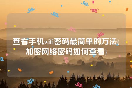 查看手机wifi密码最简单的方法(加密网络密码如何查看)