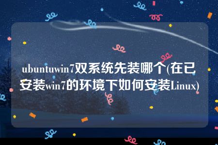 ubuntuwin7双系统先装哪个(在已安装win7的环境下如何安装Linux)