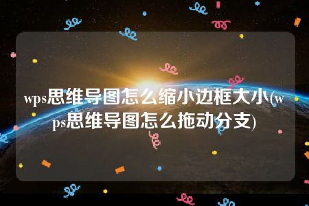 wps思维导图怎么缩小边框大小(wps思维导图怎么拖动分支)