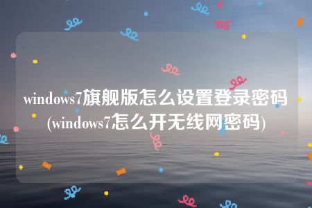 windows7旗舰版怎么设置登录密码(windows7怎么开无线网密码)