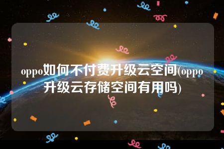 oppo如何不付费升级云空间(oppo升级云存储空间有用吗)