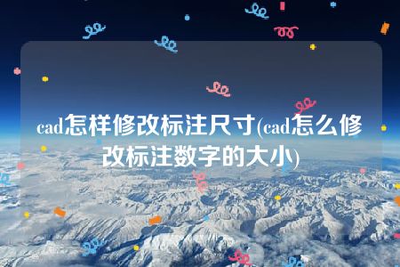 cad怎样修改标注尺寸(cad怎么修改标注数字的大小)