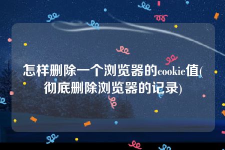 怎样删除一个浏览器的cookie值(彻底删除浏览器的记录)