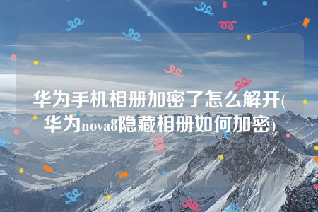 华为手机相册加密了怎么解开(华为nova8隐藏相册如何加密)