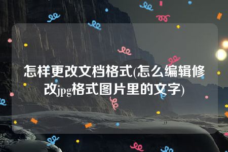 怎样更改文档格式(怎么编辑修改jpg格式图片里的文字)