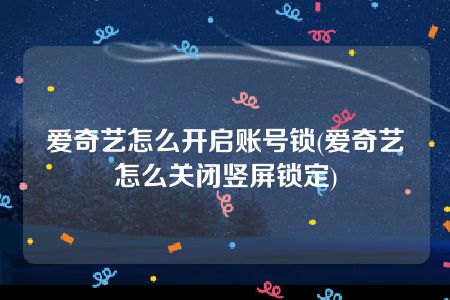 爱奇艺怎么开启账号锁(爱奇艺怎么关闭竖屏锁定)