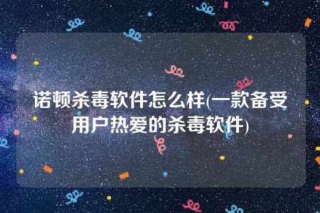 诺顿杀毒软件怎么样(一款备受用户热爱的杀毒软件)