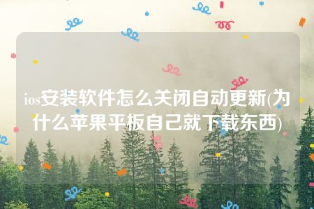 ios安装软件怎么关闭自动更新(为什么苹果平板自己就下载东西)