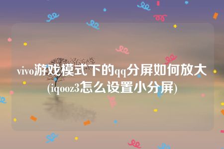 vivo游戏模式下的qq分屏如何放大(iqooz3怎么设置小分屏)