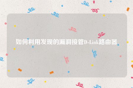 如何利用发现的漏洞接管D-Link路由器