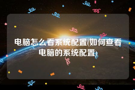 电脑怎么看系统配置(如何查看电脑的系统配置)