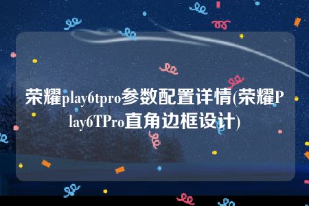 荣耀play6tpro参数配置详情(荣耀Play6TPro直角边框设计)