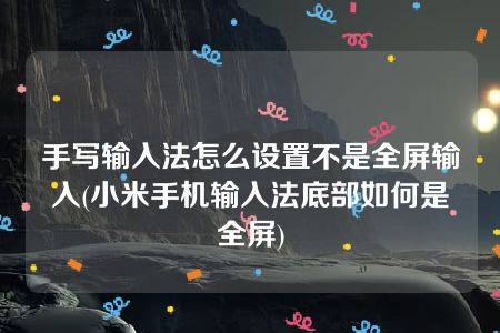 手写输入法怎么设置不是全屏输入(小米手机输入法底部如何是全屏)