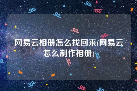 网易云相册怎么找回来(网易云怎么制作相册)