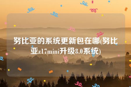 努比亚的系统更新包在哪(努比亚z17mini升级8.0系统)