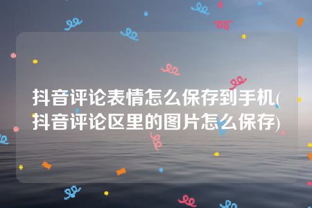 抖音评论表情怎么保存到手机(抖音评论区里的图片怎么保存)