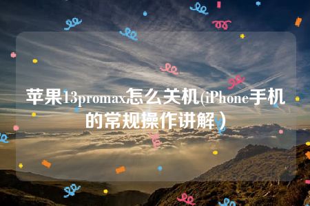 苹果13promax怎么关机(iPhone手机的常规操作讲解）