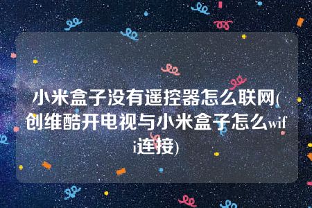 小米盒子没有遥控器怎么联网(创维酷开电视与小米盒子怎么wifi连接)