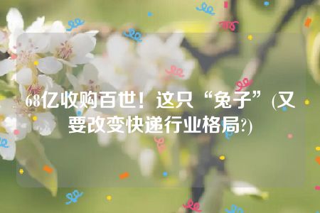 68亿收购百世！这只“兔子”(又要改变快递行业格局?)