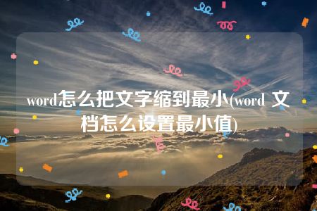 word怎么把文字缩到最小(word 文档怎么设置最小值)