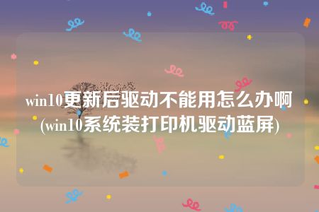 win10更新后驱动不能用怎么办啊(win10系统装打印机驱动蓝屏)