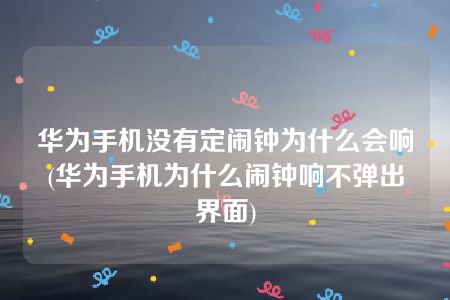 华为手机没有定闹钟为什么会响(华为手机为什么闹钟响不弹出界面)