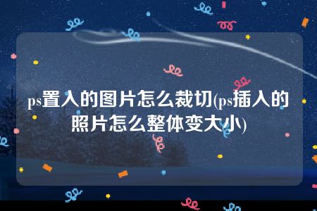 ps置入的图片怎么裁切(ps插入的照片怎么整体变大小)