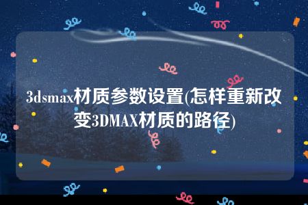 3dsmax材质参数设置(怎样重新改变3DMAX材质的路径)