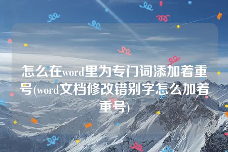 怎么在word里为专门词添加着重号(word文档修改错别字怎么加着重号)