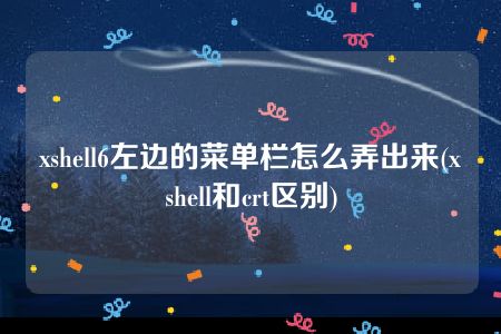 xshell6左边的菜单栏怎么弄出来(xshell和crt区别)