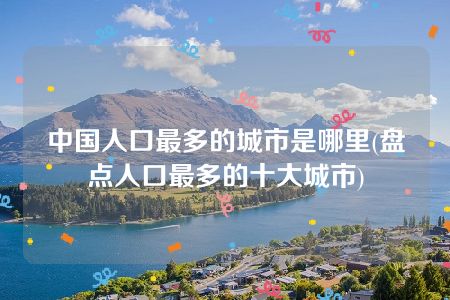 中国人口最多的城市是哪里(盘点人口最多的十大城市)