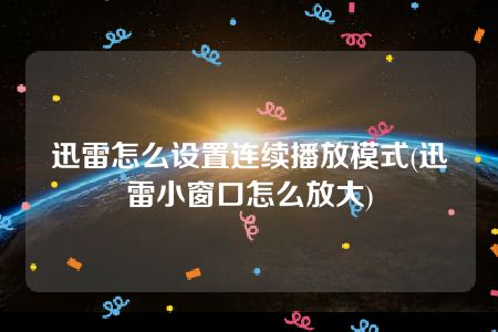 迅雷怎么设置连续播放模式(迅雷小窗口怎么放大)