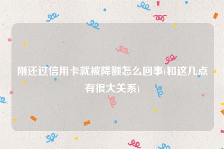 刚还过信用卡就被降额怎么回事(和这几点有很大关系)