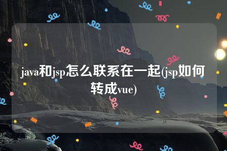 java和jsp怎么联系在一起(jsp如何转成vue)