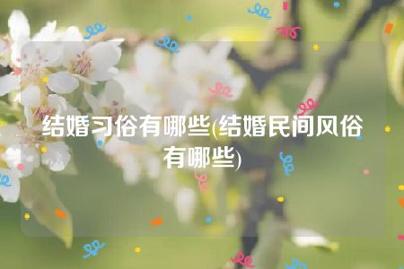 结婚习俗有哪些(结婚民间风俗有哪些)