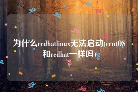 为什么redhatlinux无法启动(centOS和redhat一样吗)