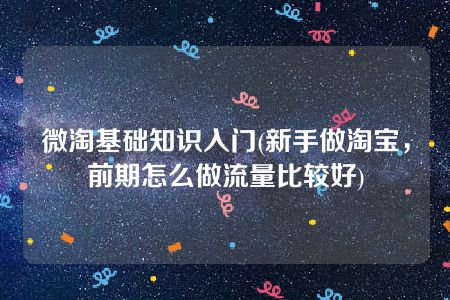 微淘基础知识入门(新手做淘宝，前期怎么做流量比较好)