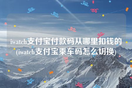 iwatch支付宝付款码从哪里扣钱的(iwatch支付宝乘车码怎么切换)