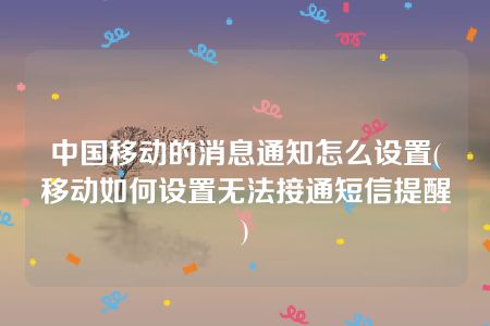 中国移动的消息通知怎么设置(移动如何设置无法接通短信提醒)