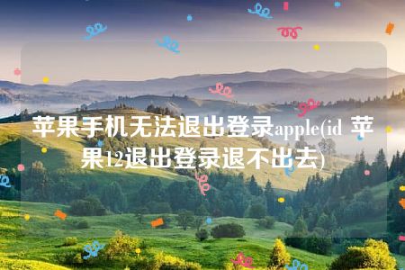 苹果手机无法退出登录apple(id 苹果12退出登录退不出去)