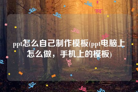 ppt怎么自己制作模板(ppt电脑上怎么做，手机上的模板)